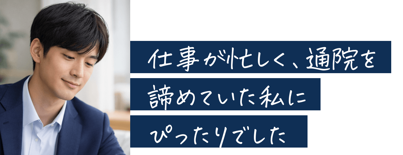 仕事が忙しく、通院を諦めていた私にぴったりでした