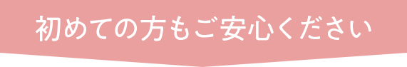 初めての方もご安心ください