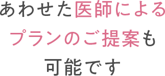 あわせた医師によるプランの提案も可能です