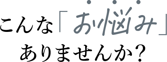 こんなお悩みありませんか