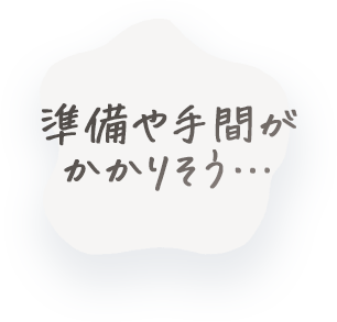 準備や手間がかかりそう